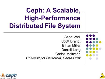 Ceph: A Scalable, High-Performance Distributed File System Sage Weil Scott Brandt Ethan Miller Darrell Long Carlos Maltzahn University of California, Santa.