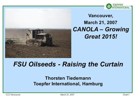 CCC VancouverMarch 21, 2007Chart 1 FSU Oilseeds - Raising the Curtain Thorsten Tiedemann Toepfer International, Hamburg Vancouver, March 21, 2007 CANOLA.