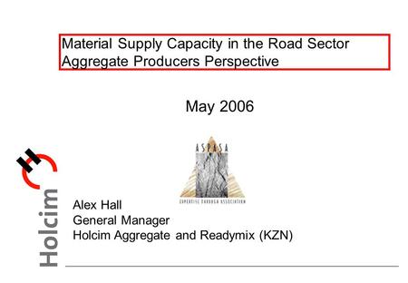 Material Supply Capacity in the Road Sector Aggregate Producers Perspective May 2006 Alex Hall General Manager Holcim Aggregate and Readymix (KZN)
