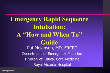 Emergency RSI Emergency Rapid Sequence Intubation: A “How and When To” Guide Pat Melanson, MD, FRCPC Department of Emergency Medicine Division of Critical.