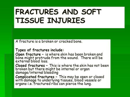 FRACTURES AND SOFT TISSUE INJURIES A fracture is a broken or cracked bone. Types of fractures include: Open fracture – is where skin has been broken and.
