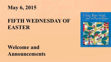 May 6, 2015 FIFTH WEDNESDAY OF EASTER Welcome and Announcements.