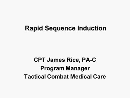 Rapid Sequence Induction CPT James Rice, PA-C Program Manager Tactical Combat Medical Care.