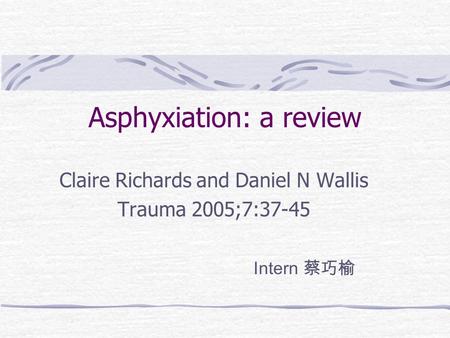 Asphyxiation: a review Claire Richards and Daniel N Wallis Trauma 2005;7:37-45 Intern 蔡巧榆.