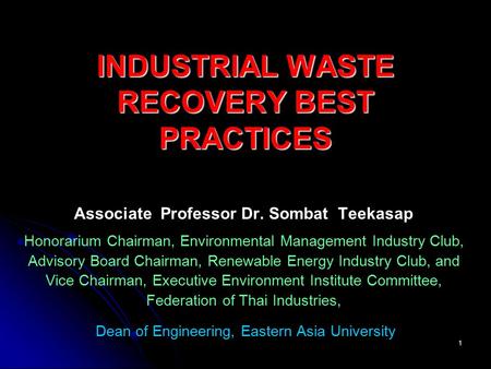 1 INDUSTRIAL WASTE RECOVERY BEST PRACTICES Associate Professor Dr. Sombat Teekasap Honorarium Chairman, Environmental Management Industry Club, Advisory.