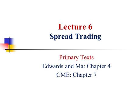 Lecture 6 Spread Trading Primary Texts Edwards and Ma: Chapter 4 CME: Chapter 7.