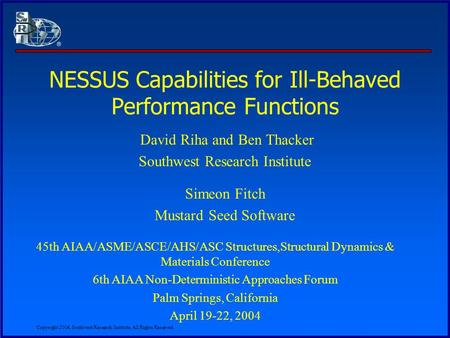Copyright 2004, Southwest Research Institute, All Rights Reserved. NESSUS Capabilities for Ill-Behaved Performance Functions David Riha and Ben Thacker.