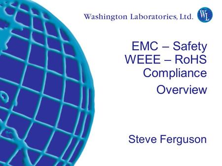Washington Laboratories (301) 417-0220 web: www.wll.com7560 Lindbergh Dr. Gaithersburg, MD 20879 EMC – Safety WEEE – RoHS Compliance Overview Steve Ferguson.