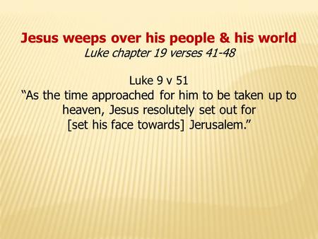 Jesus weeps over his people & his world Luke chapter 19 verses 41-48 Luke 9 v 51 “As the time approached for him to be taken up to heaven, Jesus resolutely.