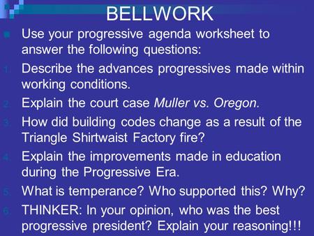 BELLWORK Use your progressive agenda worksheet to answer the following questions: 1. Describe the advances progressives made within working conditions.