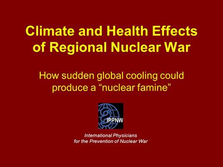 Climate and Health Effects of Regional Nuclear War How sudden global cooling could produce a “nuclear famine” International Physicians for the Prevention.