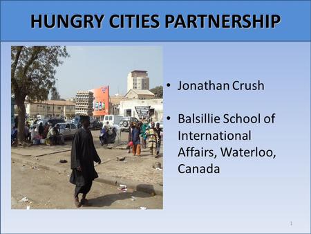 Relationship emerges (Carolyn Steel, Hungry City, p. ix) Jonathan Crush Balsillie School of International Affairs, Waterloo, Canada 1 HUNGRY CITIES PARTNERSHIP.