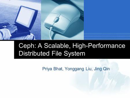 Ceph: A Scalable, High-Performance Distributed File System Priya Bhat, Yonggang Liu, Jing Qin.
