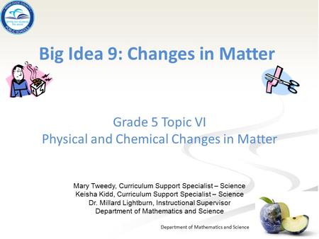 Department of Mathematics and Science Big Idea 9: Changes in Matter Grade 5 Topic VI Physical and Chemical Changes in Matter Mary Tweedy, Curriculum Support.