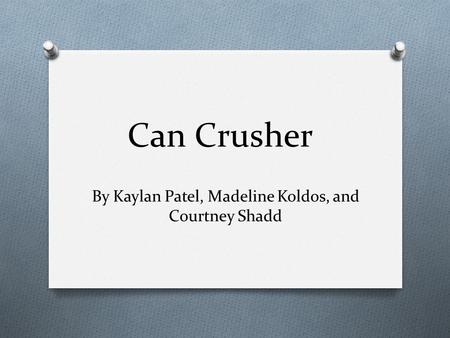 Can Crusher By Kaylan Patel, Madeline Koldos, and Courtney Shadd.