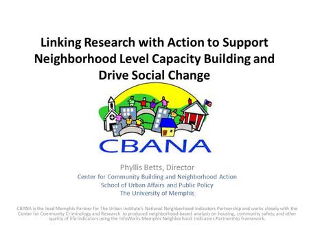 Linking Research with Action to Support Neighborhood Level Capacity Building and Drive Social Change Phyllis Betts, Director Center for Community Building.