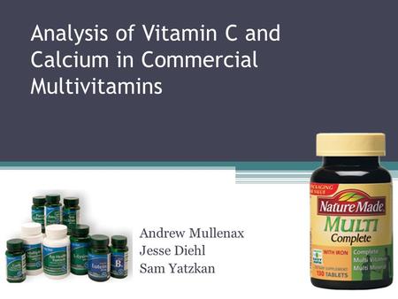 Analysis of Vitamin C and Calcium in Commercial Multivitamins Andrew Mullenax Jesse Diehl Sam Yatzkan.