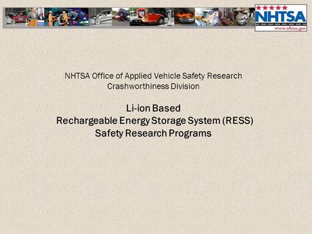 NHTSA Office of Applied Vehicle Safety Research Crashworthiness Division Li-ion Based Rechargeable Energy Storage System (RESS) Safety Research Programs.