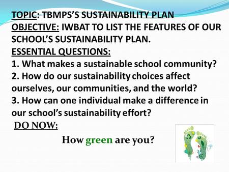 TOPIC: TBMPS’S SUSTAINABILITY PLAN OBJECTIVE: IWBAT TO LIST THE FEATURES OF OUR SCHOOL’S SUSTAINABILITY PLAN. ESSENTIAL QUESTIONS: 1. What makes a sustainable.