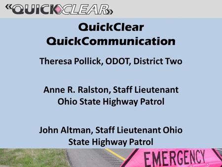 QuickClear QuickCommunication Theresa Pollick, ODOT, District Two Anne R. Ralston, Staff Lieutenant Ohio State Highway Patrol John Altman, Staff Lieutenant.