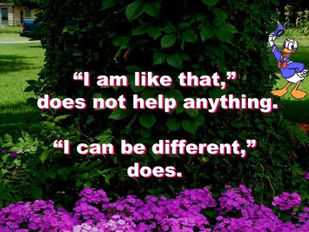 “I am like that,” does not help anything. “I can be different,” does.