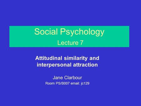 Social Psychology Lecture 7 Attitudinal similarity and interpersonal attraction Jane Clarbour Room PS/B007 email: jc129.
