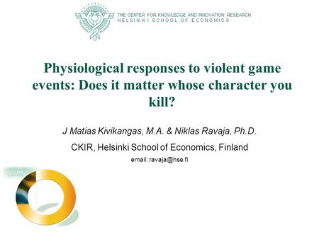 Physiological responses to violent game events: Does it matter whose character you kill? J Matias Kivikangas, M.A. & Niklas Ravaja, Ph.D. CKIR, Helsinki.
