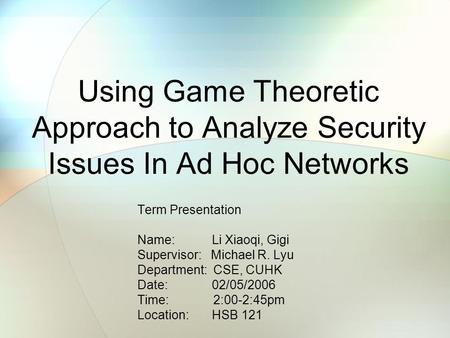 Using Game Theoretic Approach to Analyze Security Issues In Ad Hoc Networks Term Presentation Name: Li Xiaoqi, Gigi Supervisor: Michael R. Lyu Department: