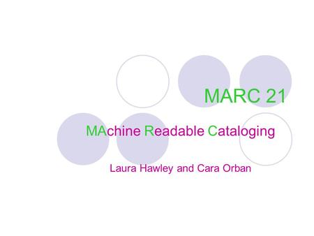 MARC 21 MAchine Readable Cataloging Laura Hawley and Cara Orban.