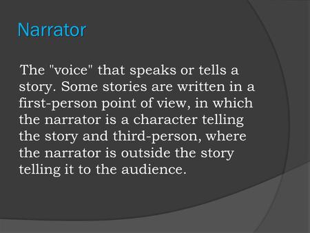 Narrator The voice that speaks or tells a story. Some stories are written in a first-person point of view, in which the narrator is a character telling.