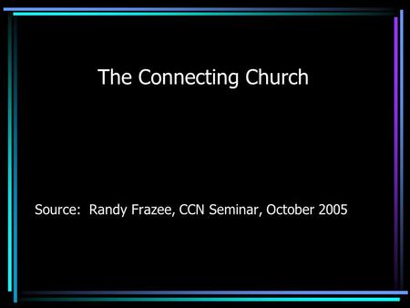 The Connecting Church Source: Randy Frazee, CCN Seminar, October 2005.