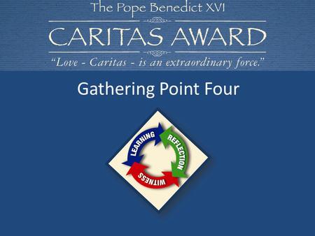 Gathering Point Four. Let us begin our time of prayer and reflection together In the name of the Father and of the Son and of the Holy Spirit. Amen. CARITAS.