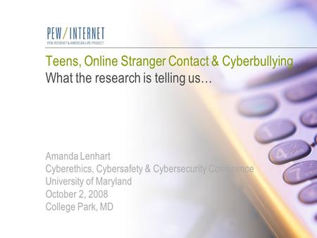 Teens, Online Stranger Contact & Cyberbullying What the research is telling us… Amanda Lenhart Cyberethics, Cybersafety & Cybersecurity Conference University.