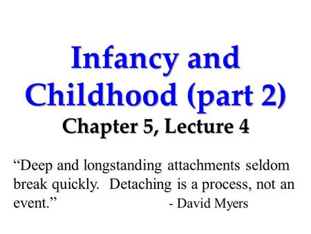 Infancy and Childhood (part 2) Chapter 5, Lecture 4 “Deep and longstanding attachments seldom break quickly. Detaching is a process, not an event.” - David.