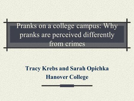 Pranks on a college campus: Why pranks are perceived differently from crimes Tracy Krebs and Sarah Opichka Hanover College.