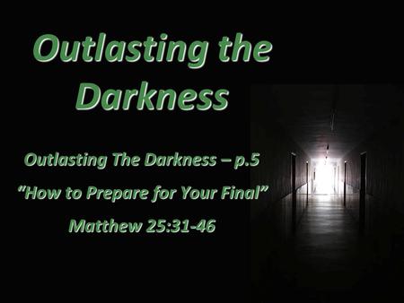 Outlasting the Darkness Outlasting The Darkness – p.5 “How to Prepare for Your Final” Matthew 25:31-46.
