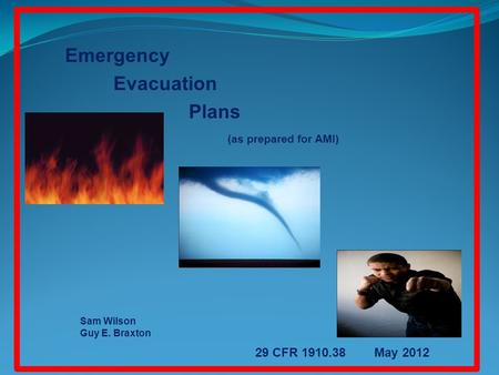 Emergency Evacuation Plans (as prepared for AMI) Sam Wilson Guy E. Braxton 29 CFR 1910.38 May 2012.