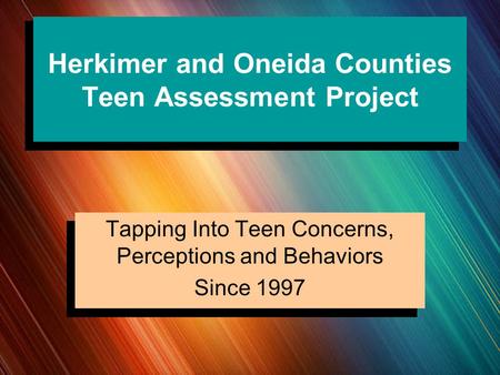 Herkimer and Oneida Counties Teen Assessment Project Tapping Into Teen Concerns, Perceptions and Behaviors Since 1997.