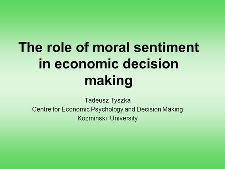 The role of moral sentiment in economic decision making Tadeusz Tyszka Centre for Economic Psychology and Decision Making Kozminski University.