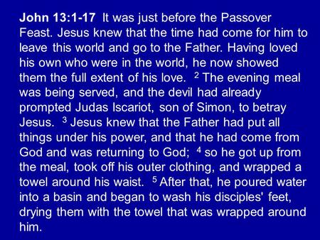 John 13:1-17 It was just before the Passover Feast. Jesus knew that the time had come for him to leave this world and go to the Father. Having loved his.