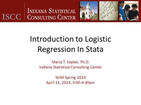 Introduction to Logistic Regression In Stata Maria T. Kaylen, Ph.D. Indiana Statistical Consulting Center WIM Spring 2014 April 11, 2014, 3:00-4:30pm.