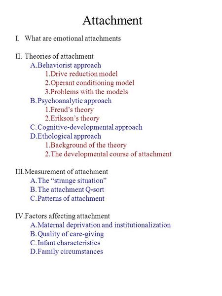 Attachment I.What are emotional attachments II.Theories of attachment A.Behaviorist approach 1.Drive reduction model 2.Operant conditioning model 3.Problems.
