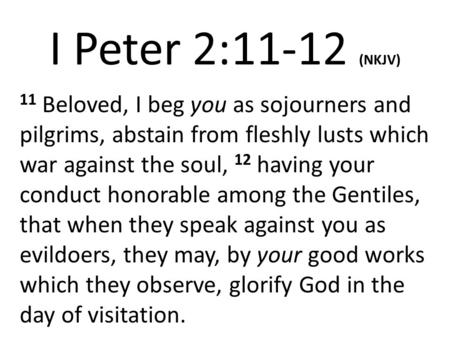 I Peter 2:11-12 (NKJV) 11 Beloved, I beg you as sojourners and pilgrims, abstain from fleshly lusts which war against the soul, 12 having your conduct.