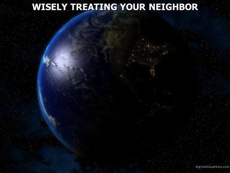 WISELY TREATING YOUR NEIGHBOR. Romans 13:8 Owe no one anything except to love one another, for he who loves another has fulfilled the law. 9 For the commandments,