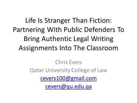 Life Is Stranger Than Fiction: Partnering With Public Defenders To Bring Authentic Legal Writing Assignments Into The Classroom Chris Evers Qatar University.