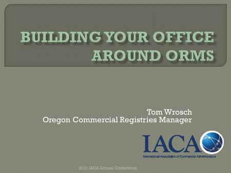 Tom Wrosch Oregon Commercial Registries Manager 2013 IACA Annual Conference.