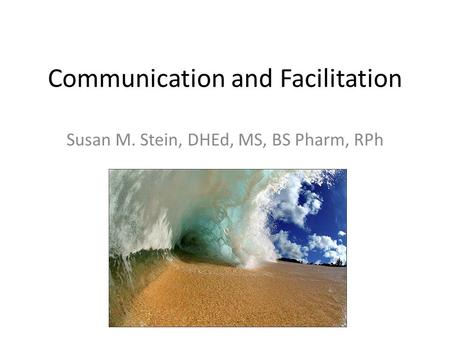 Communication and Facilitation Susan M. Stein, DHEd, MS, BS Pharm, RPh.