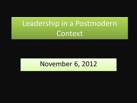 Leadership in a Postmodern Context November 6, 2012.