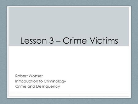 Lesson 3 – Crime Victims Robert Wonser Introduction to Criminology Crime and Delinquency 1.