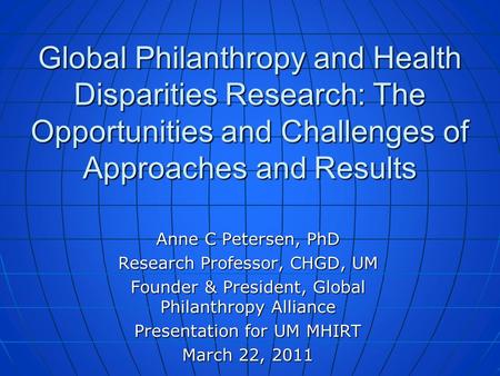 Global Philanthropy and Health Disparities Research: The Opportunities and Challenges of Approaches and Results Anne C Petersen, PhD Research Professor,